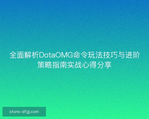 全面解析DotaOMG命令玩法技巧与进阶策略指南实战心得分享