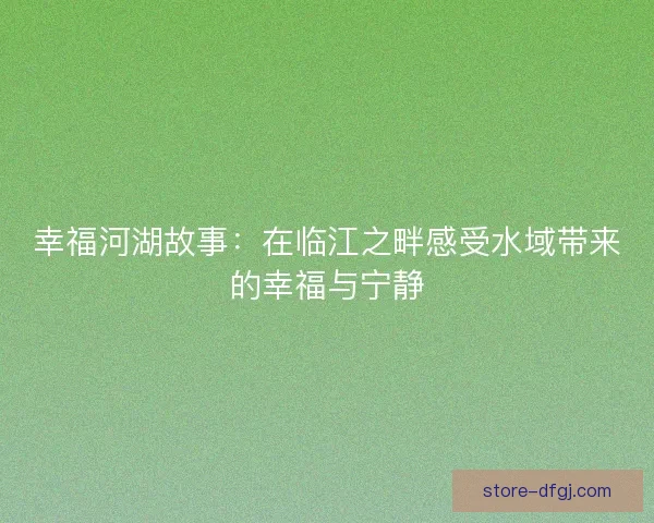 幸福河湖故事:在临江之畔感受水域带来的幸福与宁静 幸福河湖故事:在临江之畔感受水域带来的幸福与宁静