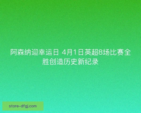 阿森纳迎幸运日 4月1日英超8场比赛全胜创造历史新纪录