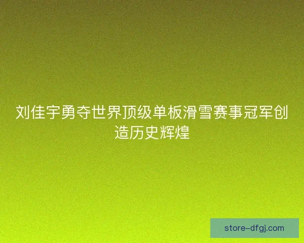 刘佳宇勇夺世界顶级单板滑雪赛事冠军创造历史辉煌 刘佳宇勇夺世界顶级单板滑雪赛事冠军创造历史辉煌