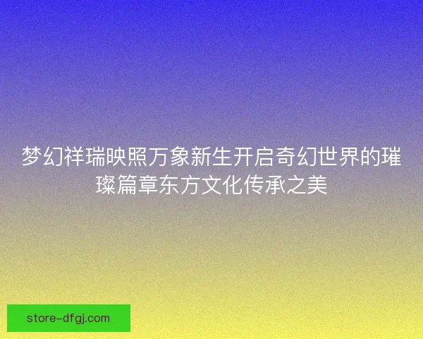 梦幻祥瑞映照万象新生开启奇幻世界的璀璨篇章东方文化传承之美