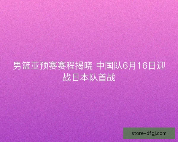 男篮亚预赛赛程揭晓 中国队6月16日迎战日本队首战