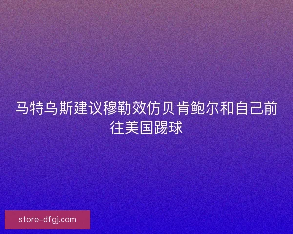马特乌斯建议穆勒效仿贝肯鲍尔和自己前往美国踢球 马特乌斯建议穆勒效仿贝肯鲍尔和自己前往美国踢球