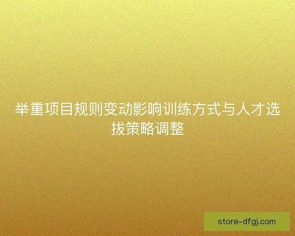举重项目规则变动影响训练方式与人才选拔策略调整 举重项目规则变动影响训练方式与人才选拔策略调整