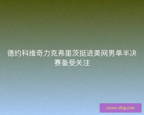 德约科维奇力克弗里茨挺进美网男单半决赛备受关注