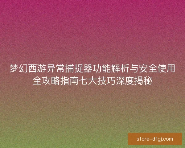 梦幻西游异常捕捉器功能解析与安全使用全攻略指南七大技巧深度揭秘