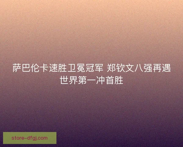 萨巴伦卡速胜卫冕冠军 郑钦文八强再遇世界第一冲首胜