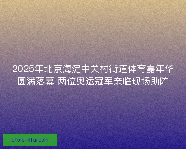 2025年北京海淀中关村街道体育嘉年华圆满落幕 两位奥运冠军亲临现场助阵 2025年北京海淀中关村街道体育嘉年华圆满落幕 两位奥运冠军亲临现场助阵