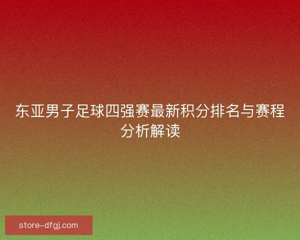 东亚男子足球四强赛最新积分排名与赛程分析解读 东亚男子足球四强赛最新积分排名与赛程分析解读